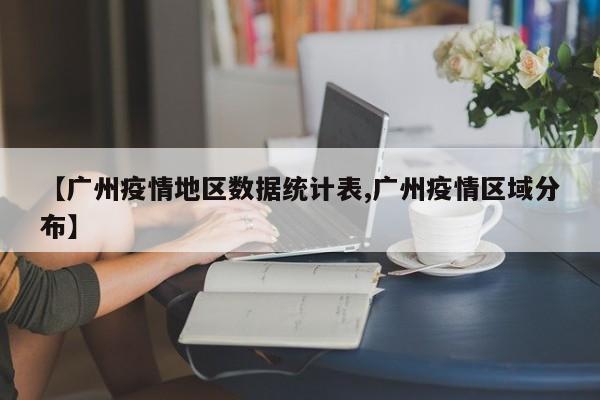 【广州疫情地区数据统计表,广州疫情区域分布】