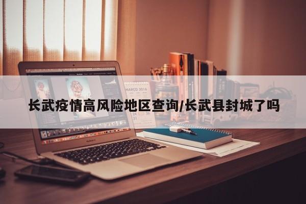 长武疫情高风险地区查询/长武县封城了吗