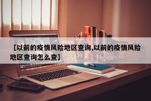 【以前的疫情风险地区查询,以前的疫情风险地区查询怎么查】