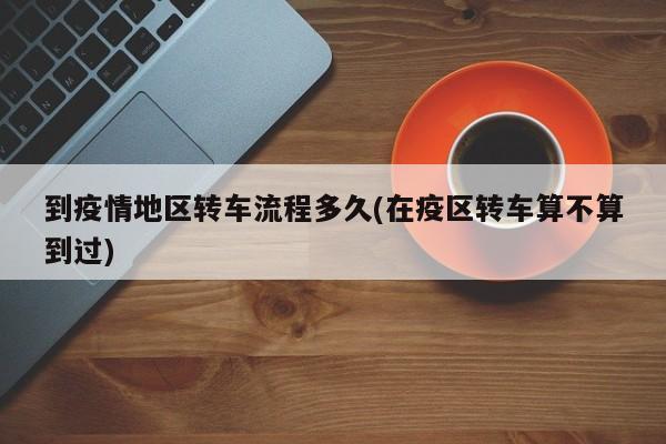 到疫情地区转车流程多久(在疫区转车算不算到过)