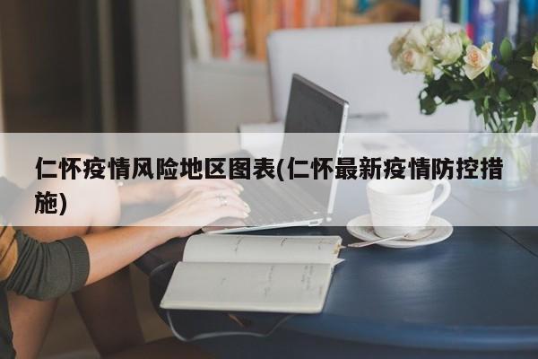 仁怀疫情风险地区图表(仁怀最新疫情防控措施)