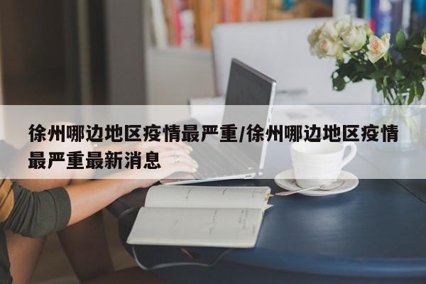 徐州哪边地区疫情最严重/徐州哪边地区疫情最严重最新消息