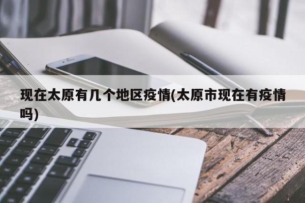 现在太原有几个地区疫情(太原市现在有疫情吗)