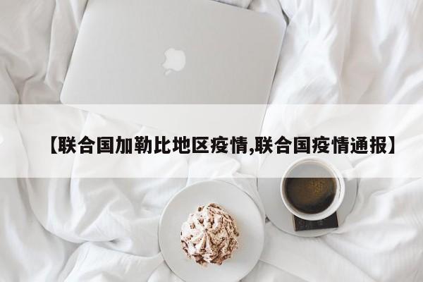 【联合国加勒比地区疫情,联合国疫情通报】