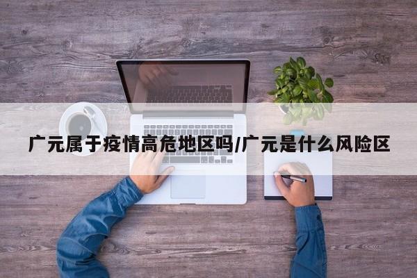 广元属于疫情高危地区吗/广元是什么风险区