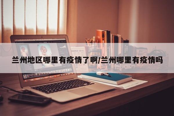 兰州地区哪里有疫情了啊/兰州哪里有疫情吗