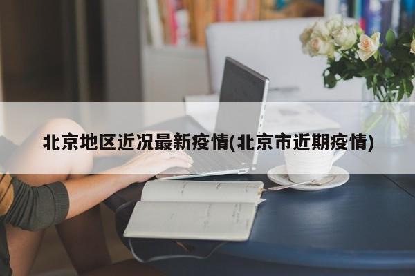 北京地区近况最新疫情(北京市近期疫情)