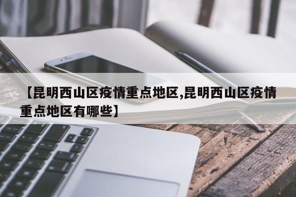 【昆明西山区疫情重点地区,昆明西山区疫情重点地区有哪些】