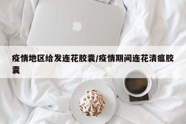 疫情地区给发连花胶囊/疫情期间连花清瘟胶囊