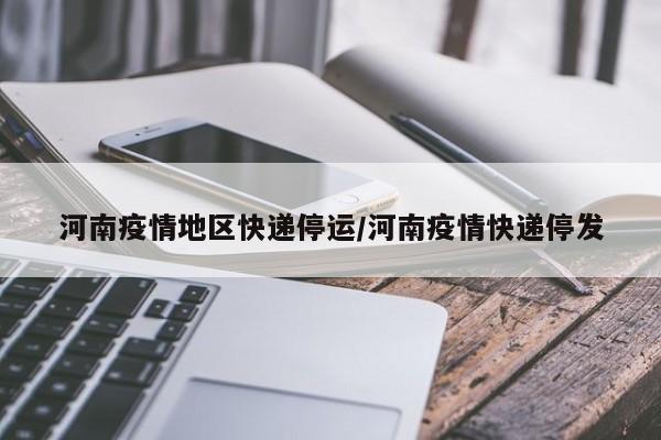 河南疫情地区快递停运/河南疫情快递停发